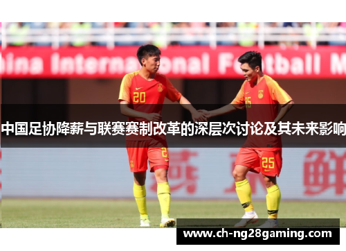 中国足协降薪与联赛赛制改革的深层次讨论及其未来影响 中国足协降薪与联赛赛制改革的深层次讨论及其未来影响