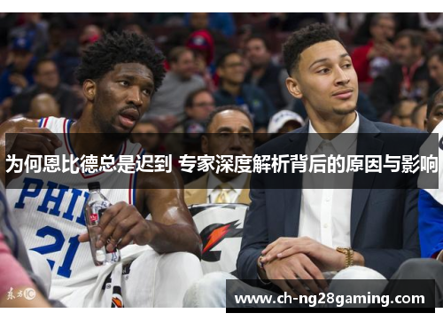 为何恩比德总是迟到 专家深度解析背后的原因与影响 为何恩比德总是迟到 专家深度解析背后的原因与影响