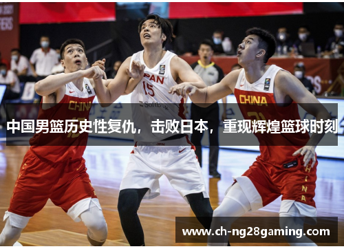 中国男篮历史性复仇,击败日本,重现辉煌篮球时刻 中国男篮历史性复仇,击败日本,重现辉煌篮球时刻