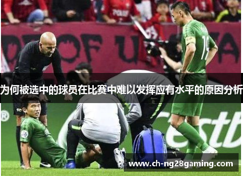 为何被选中的球员在比赛中难以发挥应有水平的原因分析 为何被选中的球员在比赛中难以发挥应有水平的原因分析