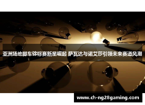 亚洲场地脚车锦标赛新星崛起 萨瓦达与诺艾莎引领未来赛道风潮 亚洲场地脚车锦标赛新星崛起 萨瓦达与诺艾莎引领未来赛道风潮