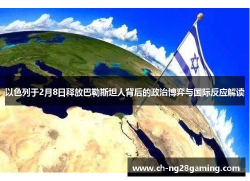 以色列于2月8日释放巴勒斯坦人背后的政治博弈与国际反应解读 以色列于2月8日释放巴勒斯坦人背后的政治博弈与国际反应解读