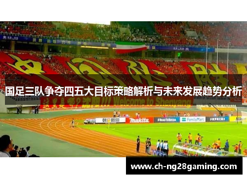 国足三队争夺四五大目标策略解析与未来发展趋势分析 国足三队争夺四五大目标策略解析与未来发展趋势分析