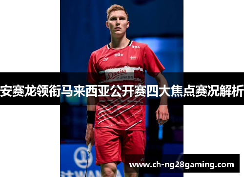 安赛龙领衔马来西亚公开赛四大焦点赛况解析