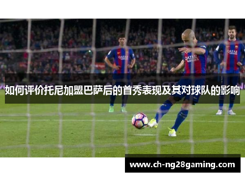 如何评价托尼加盟巴萨后的首秀表现及其对球队的影响 如何评价托尼加盟巴萨后的首秀表现及其对球队的影响