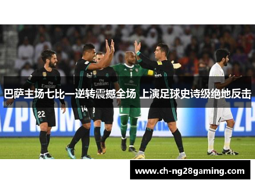 巴萨主场七比一逆转震撼全场 上演足球史诗级绝地反击 巴萨主场七比一逆转震撼全场 上演足球史诗级绝地反击