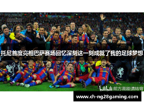 托尼首度亮相巴萨赛场回忆深刻这一刻成就了我的足球梦想 托尼首度亮相巴萨赛场回忆深刻这一刻成就了我的足球梦想