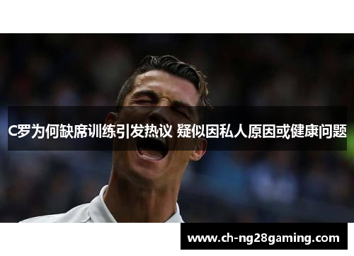 C罗为何缺席训练引发热议 疑似因私人原因或健康问题