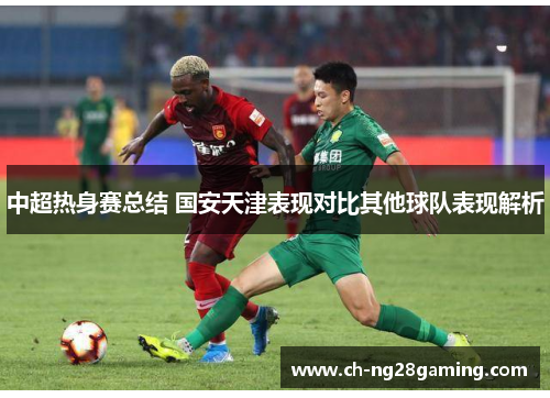 中超热身赛总结 国安天津表现对比其他球队表现解析 中超热身赛总结 国安天津表现对比其他球队表现解析