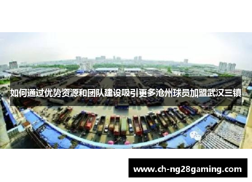 如何通过优势资源和团队建设吸引更多沧州球员加盟武汉三镇 如何通过优势资源和团队建设吸引更多沧州球员加盟武汉三镇