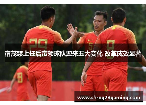 宿茂臻上任后带领球队迎来五大变化 改革成效显著 宿茂臻上任后带领球队迎来五大变化 改革成效显著