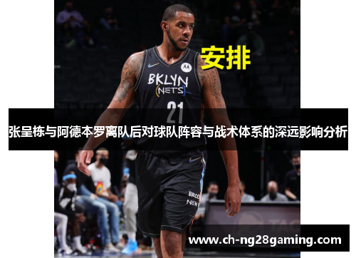 张呈栋与阿德本罗离队后对球队阵容与战术体系的深远影响分析