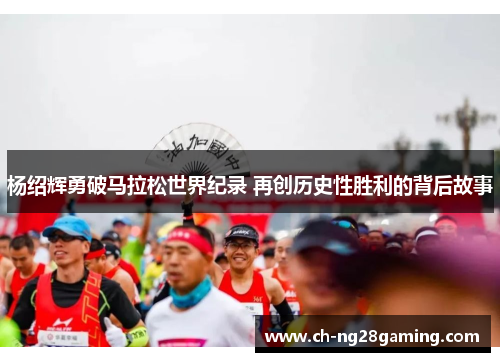 杨绍辉勇破马拉松世界纪录 再创历史性胜利的背后故事 杨绍辉勇破马拉松世界纪录 再创历史性胜利的背后故事