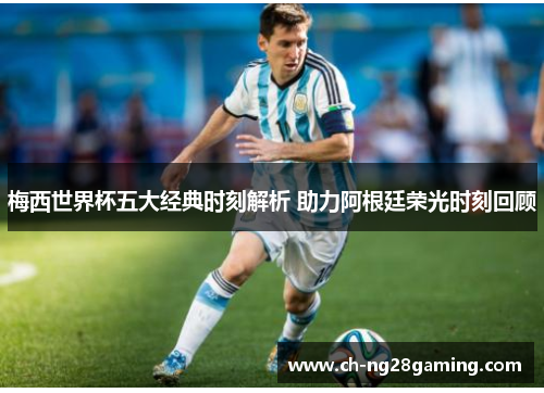 梅西世界杯五大经典时刻解析 助力阿根廷荣光时刻回顾