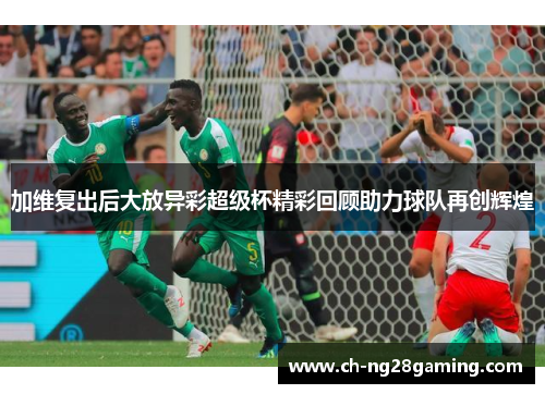 加维复出后大放异彩超级杯精彩回顾助力球队再创辉煌