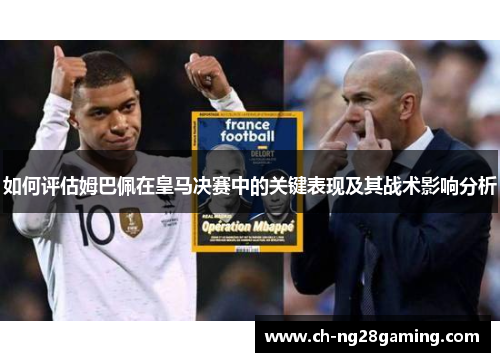 如何评估姆巴佩在皇马决赛中的关键表现及其战术影响分析 如何评估姆巴佩在皇马决赛中的关键表现及其战术影响分析