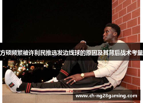 方硕频繁被许利民推选发边线球的原因及其背后战术考量 方硕频繁被许利民推选发边线球的原因及其背后战术考量
