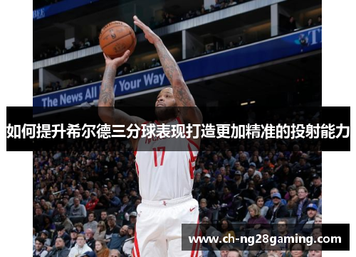 如何提升希尔德三分球表现打造更加精准的投射能力 如何提升希尔德三分球表现打造更加精准的投射能力