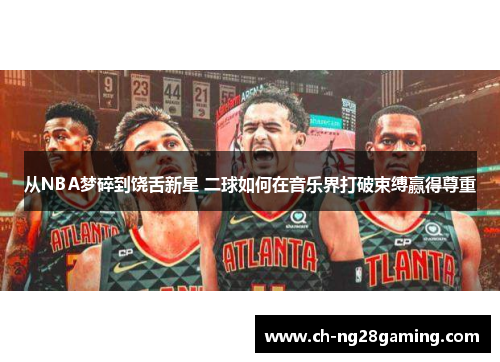从NBA梦碎到饶舌新星 二球如何在音乐界打破束缚赢得尊重 从NBA梦碎到饶舌新星 二球如何在音乐界打破束缚赢得尊重