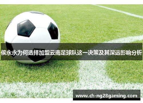 侯永永为何选择加盟云南足球队这一决策及其深远影响分析 侯永永为何选择加盟云南足球队这一决策及其深远影响分析