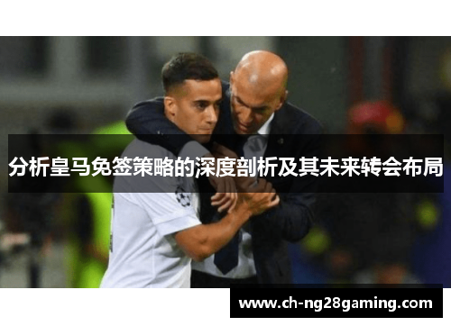 分析皇马免签策略的深度剖析及其未来转会布局 分析皇马免签策略的深度剖析及其未来转会布局
