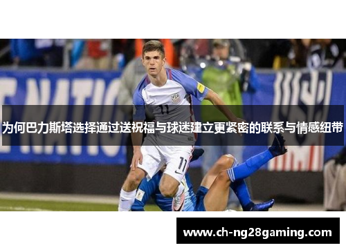 为何巴力斯塔选择通过送祝福与球迷建立更紧密的联系与情感纽带 为何巴力斯塔选择通过送祝福与球迷建立更紧密的联系与情感纽带