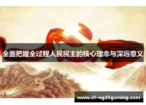 全面把握全过程人民民主的核心理念与深远意义 全面把握全过程人民民主的核心理念与深远意义