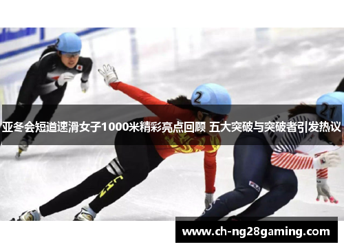 亚冬会短道速滑女子1000米精彩亮点回顾 五大突破与突破者引发热议