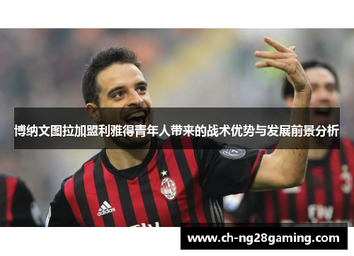 博纳文图拉加盟利雅得青年人带来的战术优势与发展前景分析 博纳文图拉加盟利雅得青年人带来的战术优势与发展前景分析