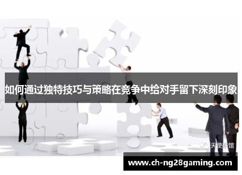 如何通过独特技巧与策略在竞争中给对手留下深刻印象
