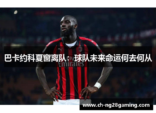 巴卡约科夏窗离队：球队未来命运何去何从