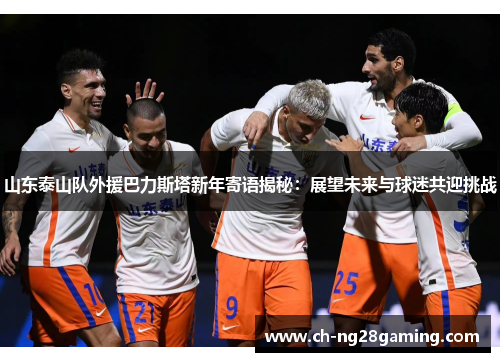 山东泰山队外援巴力斯塔新年寄语揭秘:展望未来与球迷共迎挑战 山东泰山队外援巴力斯塔新年寄语揭秘:展望未来与球迷共迎挑战