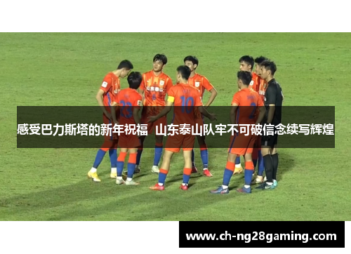感受巴力斯塔的新年祝福 山东泰山队牢不可破信念续写辉煌 感受巴力斯塔的新年祝福 山东泰山队牢不可破信念续写辉煌