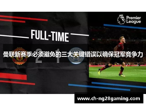 曼联新赛季必须避免的三大关键错误以确保冠军竞争力
