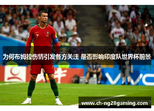 为何布姆拉伤情引发各方关注 是否影响印度队世界杯前景