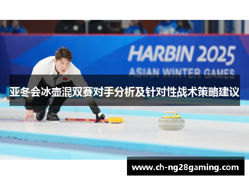亚冬会冰壶混双赛对手分析及针对性战术策略建议 亚冬会冰壶混双赛对手分析及针对性战术策略建议