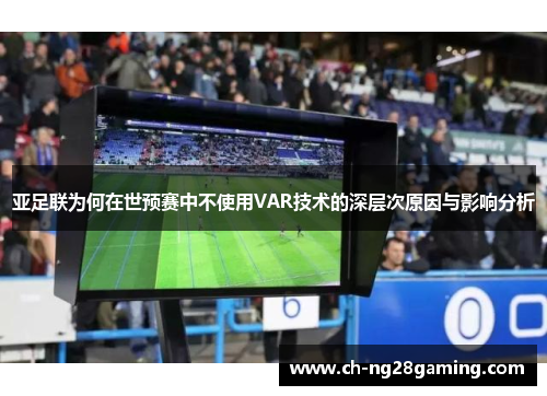 亚足联为何在世预赛中不使用VAR技术的深层次原因与影响分析