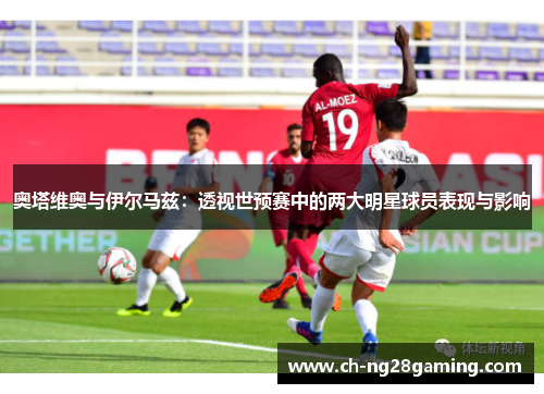 奥塔维奥与伊尔马兹:透视世预赛中的两大明星球员表现与影响 奥塔维奥与伊尔马兹:透视世预赛中的两大明星球员表现与影响