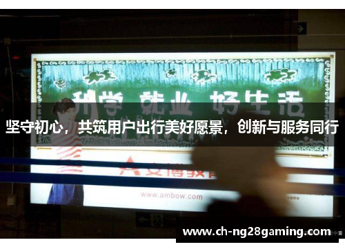 坚守初心,共筑用户出行美好愿景,创新与服务同行 坚守初心,共筑用户出行美好愿景,创新与服务同行
