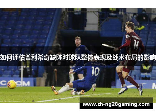 如何评估普利希奇缺阵对球队整体表现及战术布局的影响 如何评估普利希奇缺阵对球队整体表现及战术布局的影响