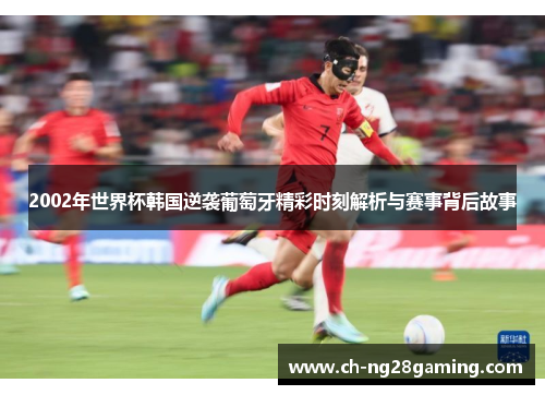 2002年世界杯韩国逆袭葡萄牙精彩时刻解析与赛事背后故事 2002年世界杯韩国逆袭葡萄牙精彩时刻解析与赛事背后故事