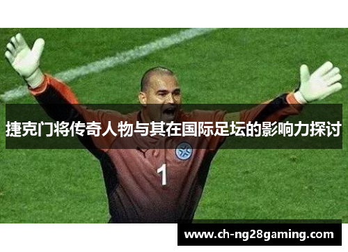 捷克门将传奇人物与其在国际足坛的影响力探讨 捷克门将传奇人物与其在国际足坛的影响力探讨