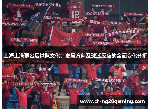 上海上港更名后球队文化、发展方向及球迷反应的全面变化分析 上海上港更名后球队文化、发展方向及球迷反应的全面变化分析