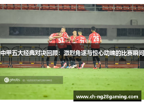 中甲五大经典对决回顾:激烈角逐与惊心动魄的比赛瞬间 中甲五大经典对决回顾:激烈角逐与惊心动魄的比赛瞬间