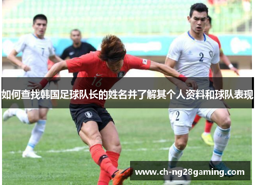 如何查找韩国足球队长的姓名并了解其个人资料和球队表现 如何查找韩国足球队长的姓名并了解其个人资料和球队表现