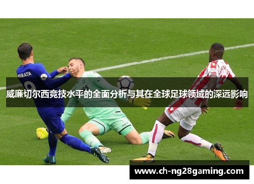 威廉切尔西竞技水平的全面分析与其在全球足球领域的深远影响 威廉切尔西竞技水平的全面分析与其在全球足球领域的深远影响