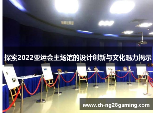 探索2022亚运会主场馆的设计创新与文化魅力揭示 探索2022亚运会主场馆的设计创新与文化魅力揭示