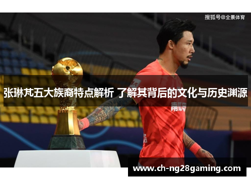 张琳芃五大族裔特点解析 了解其背后的文化与历史渊源