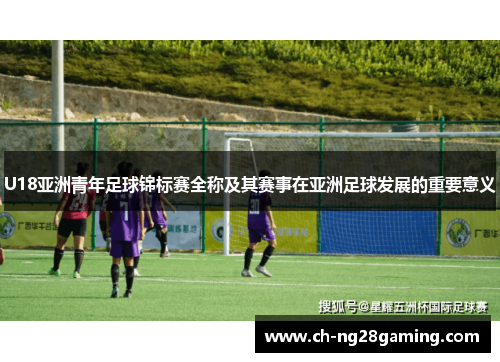 U18亚洲青年足球锦标赛全称及其赛事在亚洲足球发展的重要意义 U18亚洲青年足球锦标赛全称及其赛事在亚洲足球发展的重要意义
