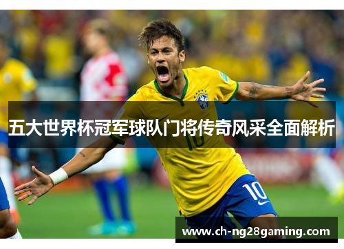 五大世界杯冠军球队门将传奇风采全面解析 五大世界杯冠军球队门将传奇风采全面解析